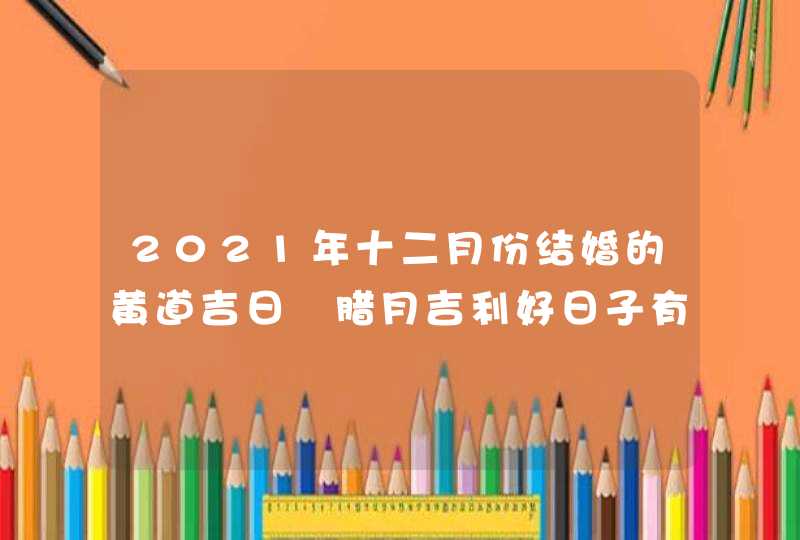 2021年十二月份结婚的黄道吉日 腊月吉利好日子有几天